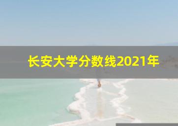 长安大学分数线2021年