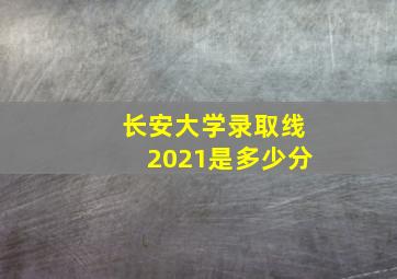 长安大学录取线2021是多少分