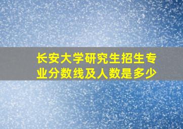 长安大学研究生招生专业分数线及人数是多少