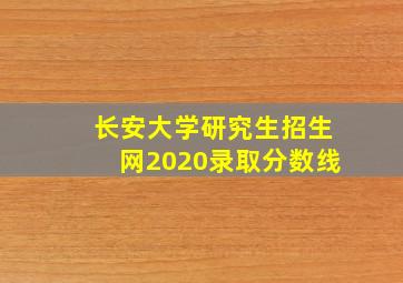 长安大学研究生招生网2020录取分数线