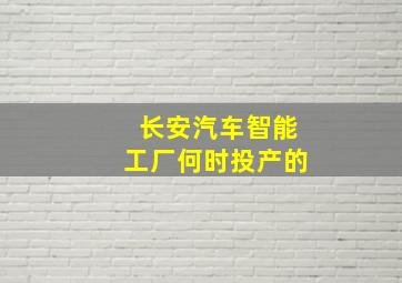 长安汽车智能工厂何时投产的