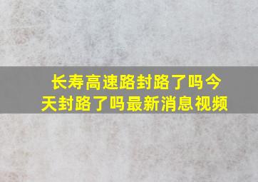 长寿高速路封路了吗今天封路了吗最新消息视频