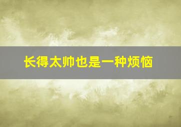 长得太帅也是一种烦恼