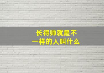 长得帅就是不一样的人叫什么