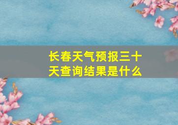 长春天气预报三十天查询结果是什么