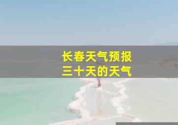 长春天气预报三十天的天气