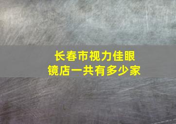 长春市视力佳眼镜店一共有多少家