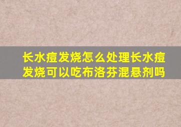 长水痘发烧怎么处理长水痘发烧可以吃布洛芬混悬剂吗