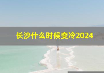 长沙什么时候变冷2024