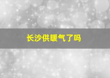 长沙供暖气了吗