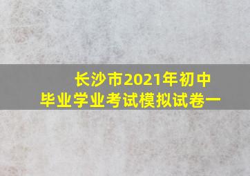 长沙市2021年初中毕业学业考试模拟试卷一