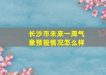 长沙市未来一周气象预报情况怎么样