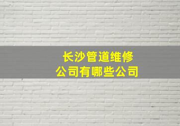 长沙管道维修公司有哪些公司