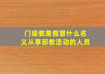 门徒教是假冒什么名义从事邪教活动的人员