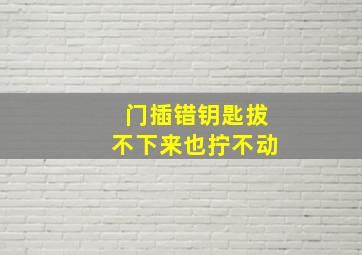 门插错钥匙拔不下来也拧不动