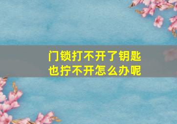 门锁打不开了钥匙也拧不开怎么办呢