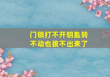 门锁打不开钥匙转不动也拔不出来了