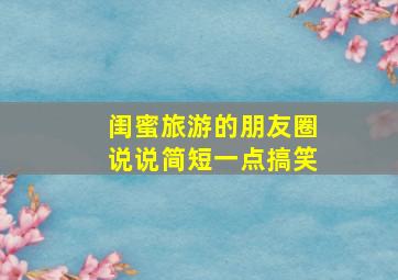 闺蜜旅游的朋友圈说说简短一点搞笑