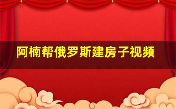 阿楠帮俄罗斯建房子视频