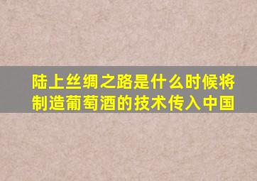 陆上丝绸之路是什么时候将制造葡萄酒的技术传入中国