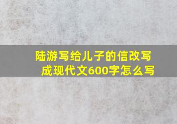 陆游写给儿子的信改写成现代文600字怎么写