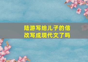 陆游写给儿子的信改写成现代文了吗