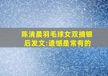 陈清晨羽毛球女双摘银后发文:遗憾是常有的