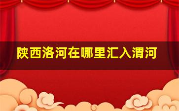 陕西洛河在哪里汇入渭河