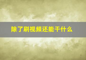 除了刷视频还能干什么