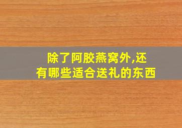 除了阿胶燕窝外,还有哪些适合送礼的东西