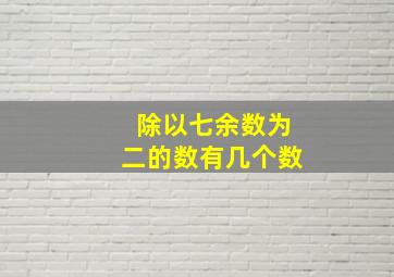 除以七余数为二的数有几个数