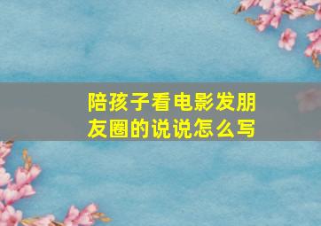 陪孩子看电影发朋友圈的说说怎么写