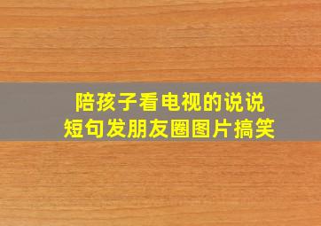 陪孩子看电视的说说短句发朋友圈图片搞笑