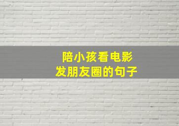 陪小孩看电影发朋友圈的句子