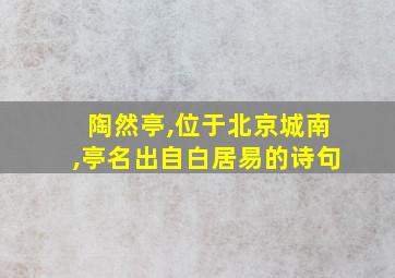 陶然亭,位于北京城南,亭名出自白居易的诗句