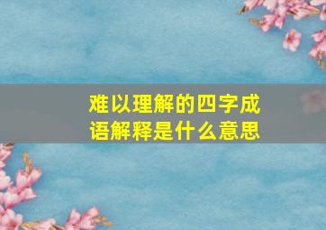 难以理解的四字成语解释是什么意思