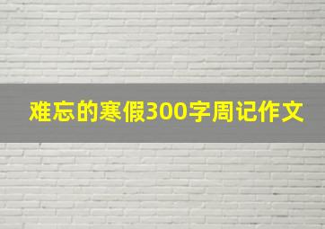 难忘的寒假300字周记作文