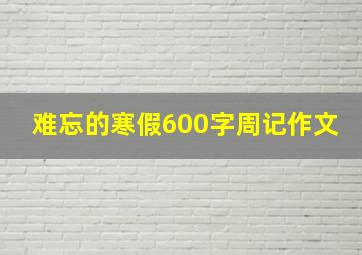 难忘的寒假600字周记作文