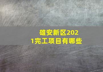 雄安新区2021完工项目有哪些