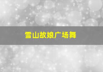 雪山故娘广场舞