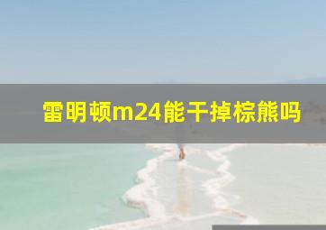 雷明顿m24能干掉棕熊吗