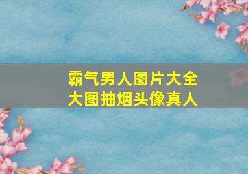 霸气男人图片大全大图抽烟头像真人