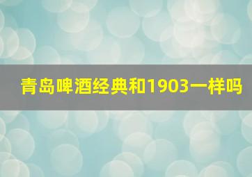 青岛啤酒经典和1903一样吗