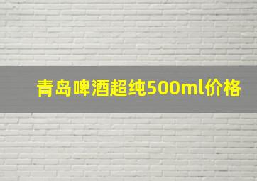 青岛啤酒超纯500ml价格