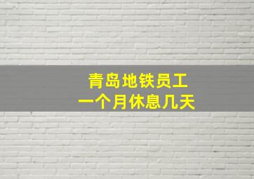 青岛地铁员工一个月休息几天