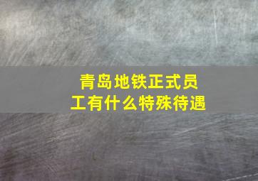 青岛地铁正式员工有什么特殊待遇