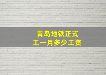 青岛地铁正式工一月多少工资