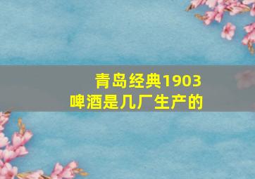 青岛经典1903啤酒是几厂生产的