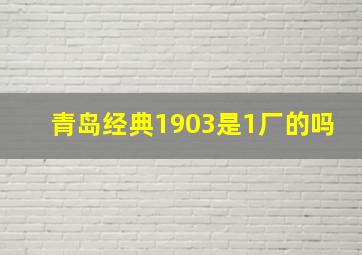 青岛经典1903是1厂的吗