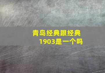 青岛经典跟经典1903是一个吗